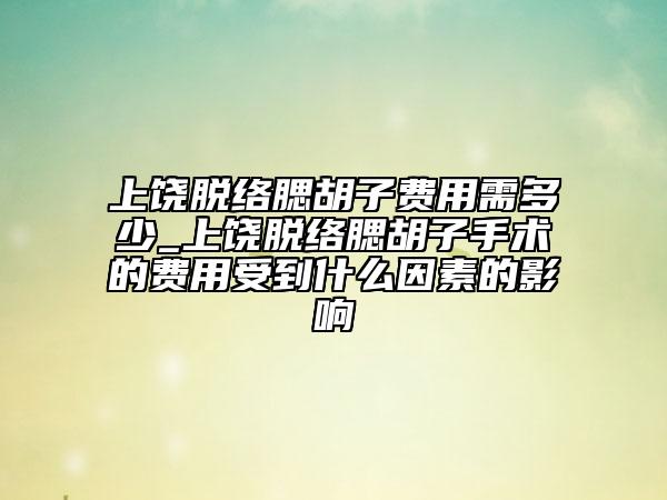 上饒脫絡(luò)腮胡子費(fèi)用需多少_上饒脫絡(luò)腮胡子手術(shù)的費(fèi)用受到什么因素的影響