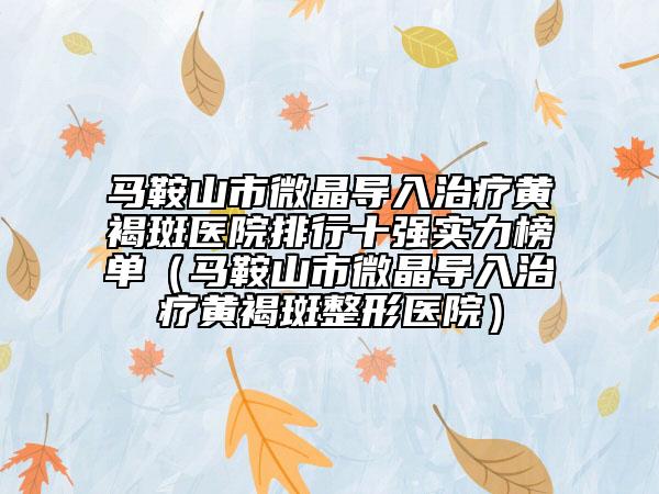 馬鞍山市微晶導(dǎo)入治療黃褐斑醫(yī)院排行十強實力榜單（馬鞍山市微晶導(dǎo)入治療黃褐斑整形醫(yī)院）