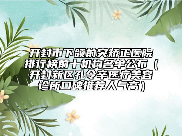 開封市下頜前突矯正醫(yī)院排行榜前十機(jī)構(gòu)名單公布（開封新區(qū)孔令辛醫(yī)療美容診所口碑推薦人氣高）