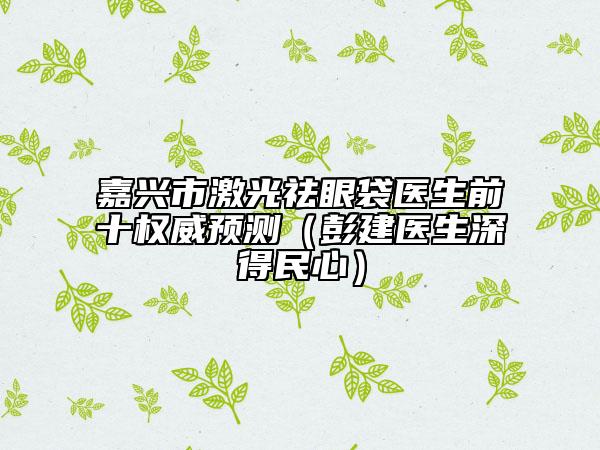嘉興市激光祛眼袋醫(yī)生前十權威預測（彭建醫(yī)生深得民心）