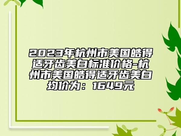 2023年杭州市美國皓得適牙齒美白標準價格-杭州市美國皓得適牙齒美白均價為：1649元