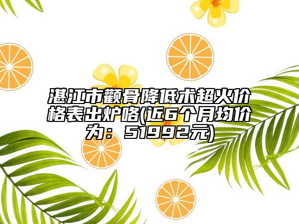 湛江市顴骨降低術(shù)超火價(jià)格表出爐咯(近6個(gè)月均價(jià)為：51992元)