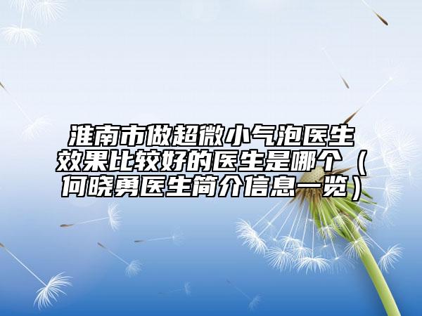淮南市做超微小氣泡醫(yī)生效果比較好的醫(yī)生是哪個(gè)（何曉勇醫(yī)生簡(jiǎn)介信息一覽）