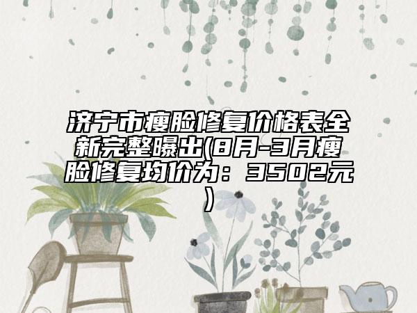 濟(jì)寧市瘦臉修復(fù)價(jià)格表全新完整曝出(8月-3月瘦臉修復(fù)均價(jià)為：3502元)