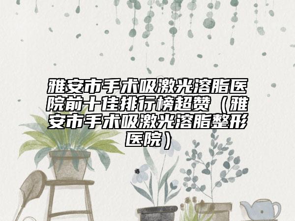 雅安市手術(shù)吸激光溶脂醫(yī)院前十佳排行榜超贊（雅安市手術(shù)吸激光溶脂整形醫(yī)院）