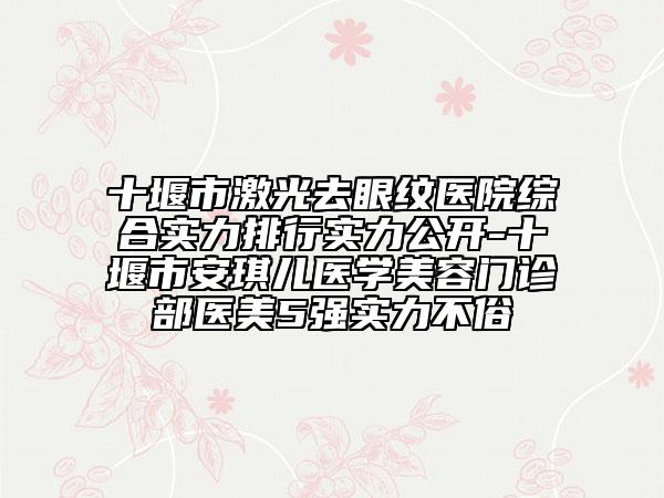 十堰市激光去眼紋醫(yī)院綜合實(shí)力排行實(shí)力公開-十堰市安琪兒醫(yī)學(xué)美容門診部醫(yī)美5強(qiáng)實(shí)力不俗