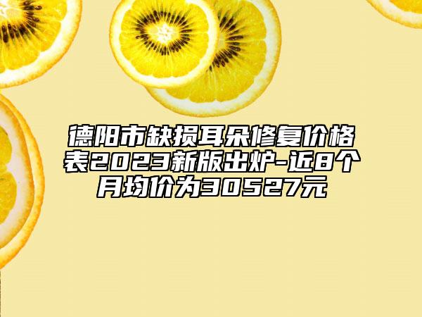 德陽市缺損耳朵修復價格表2023新版出爐-近8個月均價為30527元