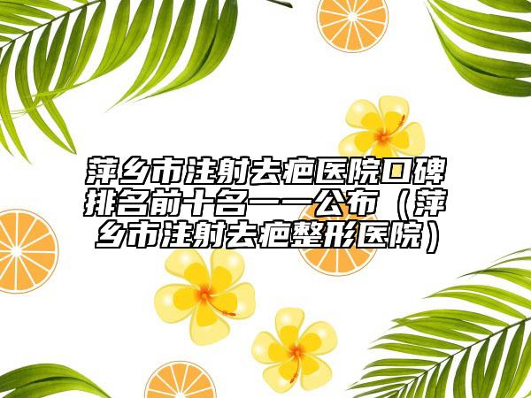 萍鄉(xiāng)市注射去疤醫(yī)院口碑排名前十名一一公布（萍鄉(xiāng)市注射去疤整形醫(yī)院）