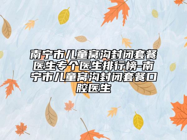 南寧市兒童窩溝封閉套餐醫(yī)生專個醫(yī)生排行榜-南寧市兒童窩溝封閉套餐口腔醫(yī)生
