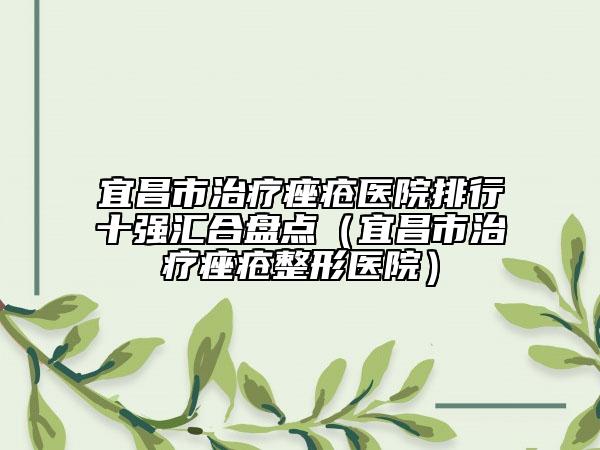 宜昌市治療痤瘡醫(yī)院排行十強(qiáng)匯合盤點(diǎn)（宜昌市治療痤瘡整形醫(yī)院）