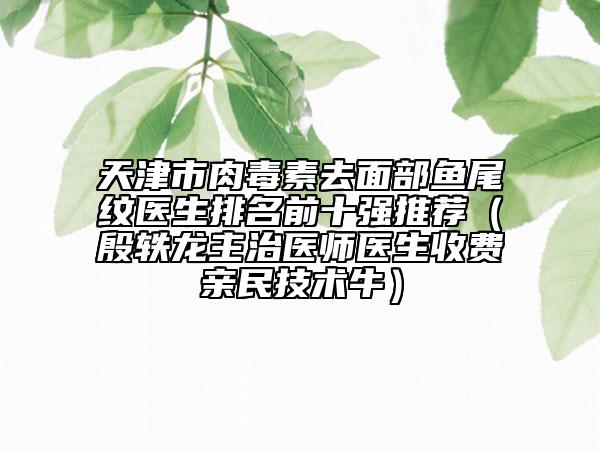 天津市肉毒素去面部魚尾紋醫(yī)生排名前十強推薦（殷軼龍主治醫(yī)師醫(yī)生收費親民技術牛）