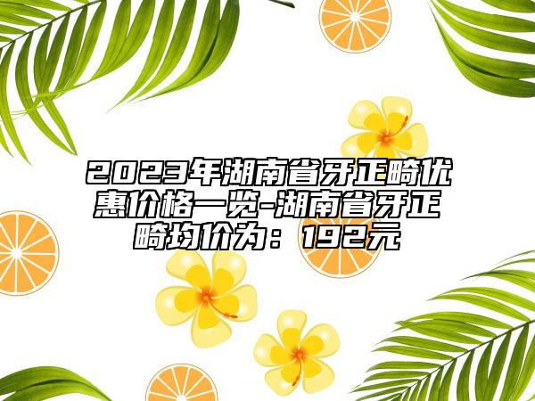 2023年湖南省牙正畸優(yōu)惠價(jià)格一覽-湖南省牙正畸均價(jià)為：192元