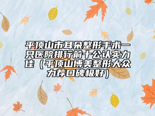 平頂山市耳朵整形手術(shù)一只醫(yī)院排行前十公認實力佳（平頂山博美整形大眾力薦口碑極好）