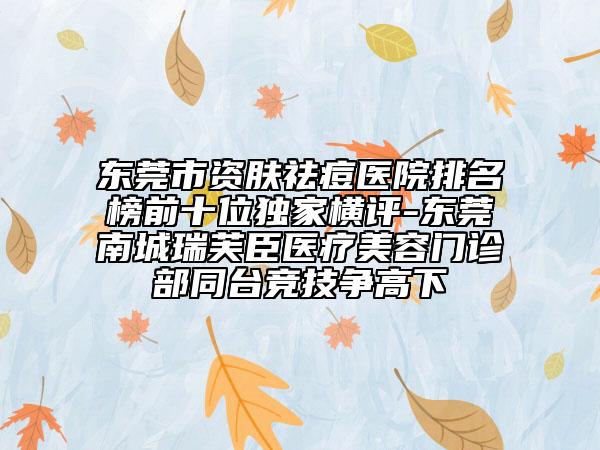 東莞市資膚祛痘醫(yī)院排名榜前十位獨(dú)家橫評(píng)-東莞南城瑞芙臣醫(yī)療美容門(mén)診部同臺(tái)競(jìng)技爭(zhēng)高下