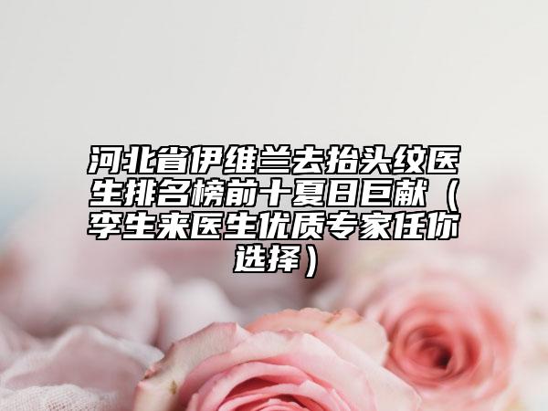 河北省伊維蘭去抬頭紋醫(yī)生排名榜前十夏日巨獻（李生來醫(yī)生優(yōu)質專家任你選擇）
