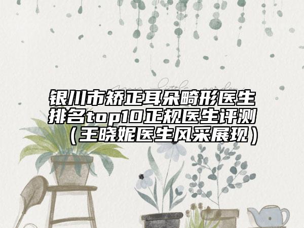 銀川市矯正耳朵畸形醫(yī)生排名top10正規(guī)醫(yī)生評測（王曉妮醫(yī)生風(fēng)采展現(xiàn)）