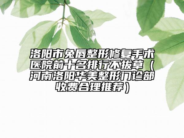 洛陽(yáng)市兔唇整形修復(fù)手術(shù)醫(yī)院前十名排行不拔草（河南洛陽(yáng)華美整形門診部收費(fèi)合理推薦）