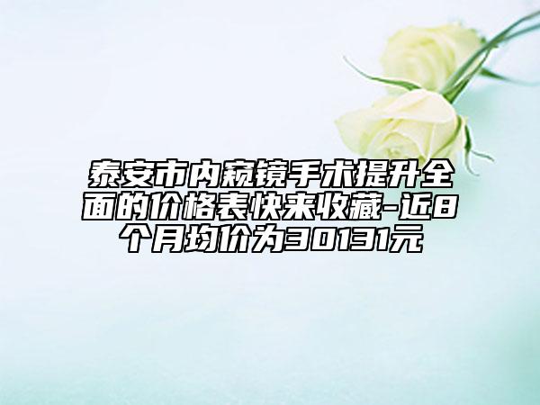 泰安市內(nèi)窺鏡手術(shù)提升全面的價格表快來收藏-近8個月均價為30131元