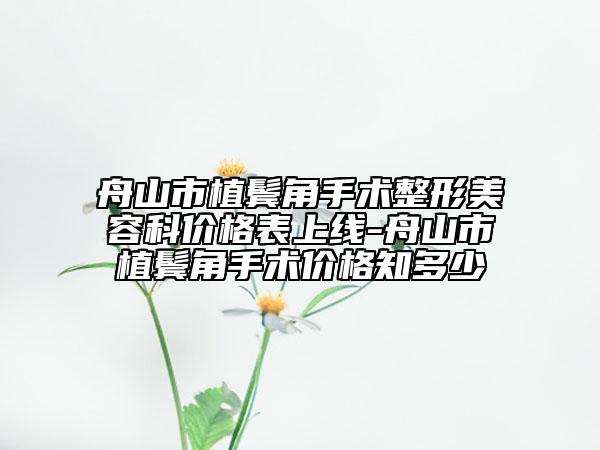 舟山市植鬢角手術整形美容科價格表上線-舟山市植鬢角手術價格知多少
