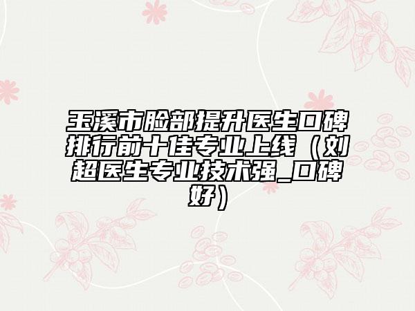 玉溪市臉部提升醫(yī)生口碑排行前十佳專(zhuān)業(yè)上線(xiàn)（劉超醫(yī)生專(zhuān)業(yè)技術(shù)強(qiáng)_口碑好）