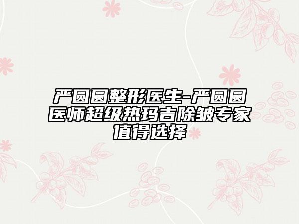 嚴(yán)圓圓整形醫(yī)生-嚴(yán)圓圓醫(yī)師超級熱瑪吉除皺專家值得選擇