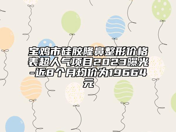 寶雞市硅膠隆鼻整形價(jià)格表超人氣項(xiàng)目2023曝光-近8個(gè)月均價(jià)為19664元