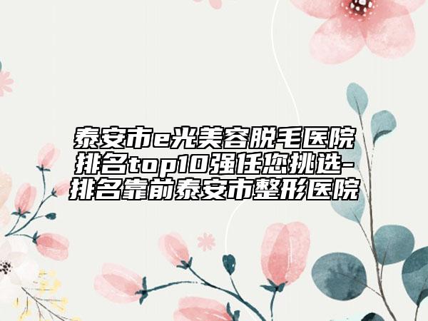 泰安市e光美容脫毛醫(yī)院排名top10強(qiáng)任您挑選-排名靠前泰安市整形醫(yī)院