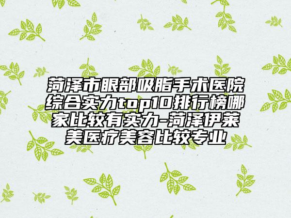 菏澤市眼部吸脂手術(shù)醫(yī)院綜合實(shí)力top10排行榜哪家比較有實(shí)力-菏澤伊萊美醫(yī)療美容比較專(zhuān)業(yè)