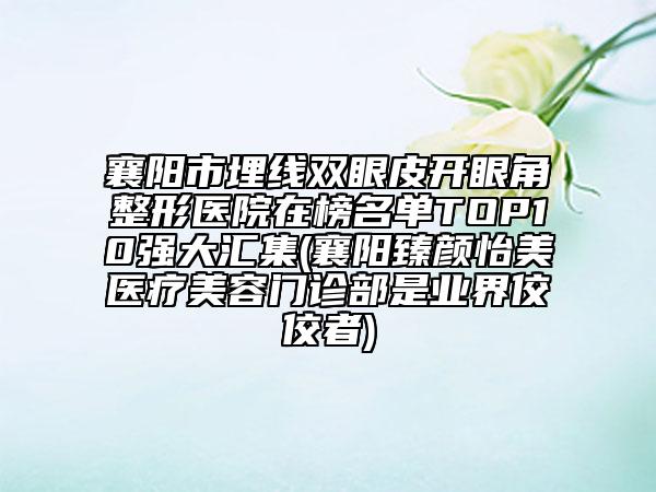 襄陽(yáng)市埋線雙眼皮開眼角整形醫(yī)院在榜名單TOP10強(qiáng)大匯集(襄陽(yáng)臻顏怡美醫(yī)療美容門診部是業(yè)界佼佼者)