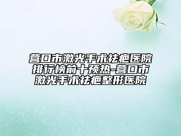 營(yíng)口市激光手術(shù)祛疤醫(yī)院排行榜前十預(yù)熱-營(yíng)口市激光手術(shù)祛疤整形醫(yī)院