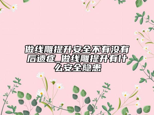 做線雕提升安全不有沒(méi)有后遺癥_做線雕提升有什么安全隱患