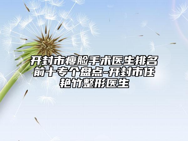 開(kāi)封市瘦臉手術(shù)醫(yī)生排名前十專個(gè)盤(pán)點(diǎn)-開(kāi)封市任艷竹整形醫(yī)生