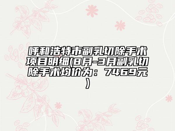 呼和浩特市副乳切除手術(shù)項(xiàng)目明細(xì)(8月-3月副乳切除手術(shù)均價(jià)為：7469元)