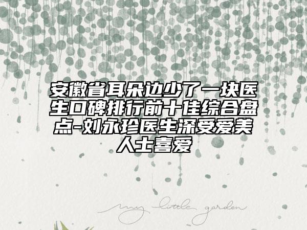 安徽省耳朵邊少了一塊醫(yī)生口碑排行前十佳綜合盤點(diǎn)-劉永珍醫(yī)生深受愛美人士喜愛