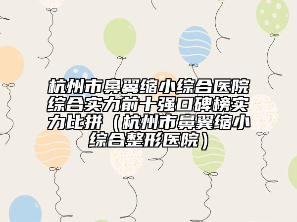 杭州市鼻翼縮小綜合醫(yī)院綜合實力前十強口碑榜實力比拼（杭州市鼻翼縮小綜合整形醫(yī)院）