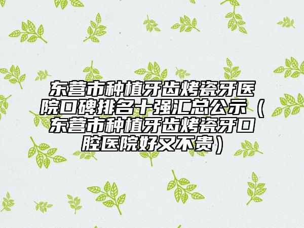 東營市種植牙齒烤瓷牙醫(yī)院口碑排名十強(qiáng)匯總公示（東營市種植牙齒烤瓷牙口腔醫(yī)院好又不貴）