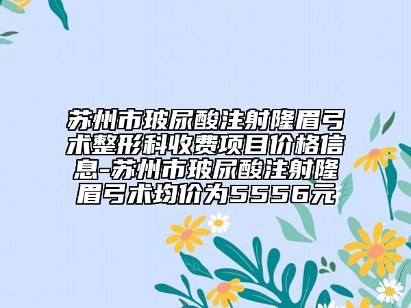 蘇州市玻尿酸注射隆眉弓術(shù)整形科收費(fèi)項(xiàng)目?jī)r(jià)格信息-蘇州市玻尿酸注射隆眉弓術(shù)均價(jià)為5556元