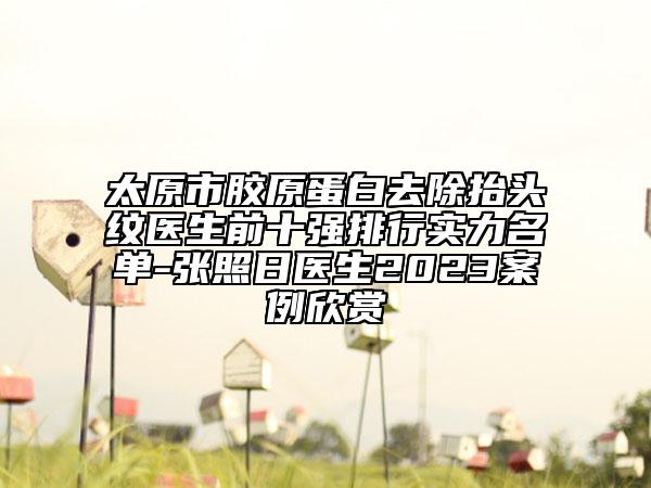 太原市膠原蛋白去除抬頭紋醫(yī)生前十強(qiáng)排行實力名單-張照日醫(yī)生2023案例欣賞
