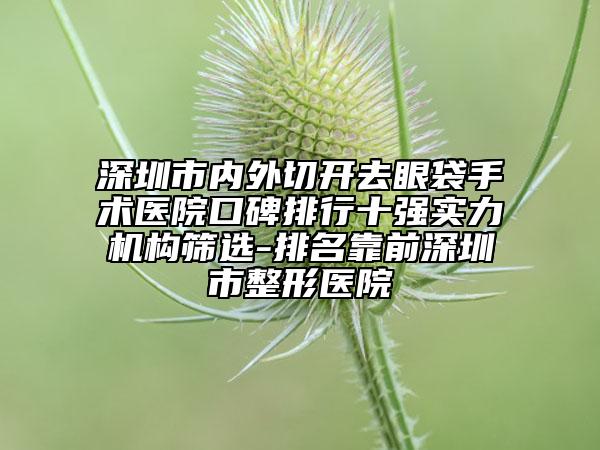 深圳市內(nèi)外切開去眼袋手術(shù)醫(yī)院口碑排行十強(qiáng)實(shí)力機(jī)構(gòu)篩選-排名靠前深圳市整形醫(yī)院