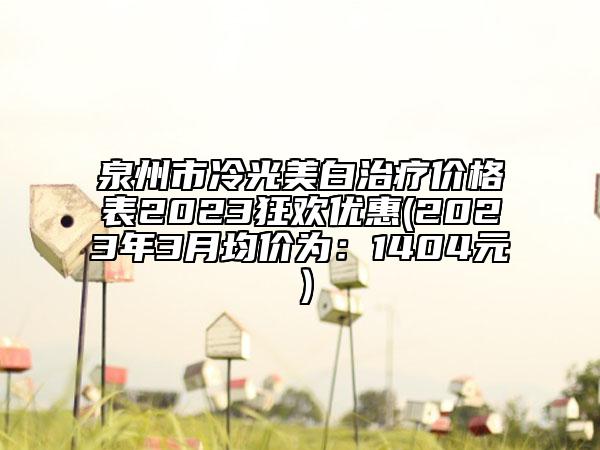 泉州市冷光美白治療價(jià)格表2023狂歡優(yōu)惠(2023年3月均價(jià)為：1404元）