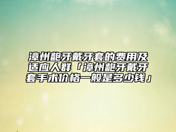 漳州齙牙戴牙套的費(fèi)用及適應(yīng)人群「漳州齙牙戴牙套手術(shù)價格一般是多少錢」