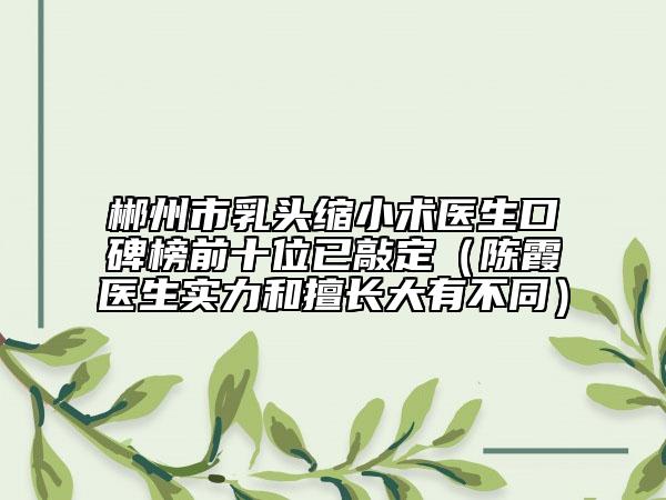 郴州市乳頭縮小術(shù)醫(yī)生口碑榜前十位已敲定（陳霞醫(yī)生實(shí)力和擅長大有不同）