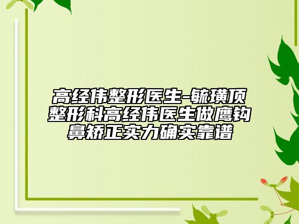 高經偉整形醫(yī)生-毓璜頂整形科高經偉醫(yī)生做鷹鉤鼻矯正實力確實靠譜