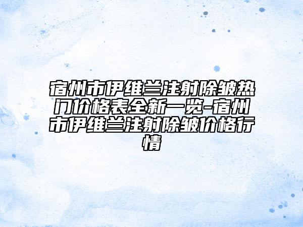 宿州市伊維蘭注射除皺熱門價(jià)格表全新一覽-宿州市伊維蘭注射除皺價(jià)格行情