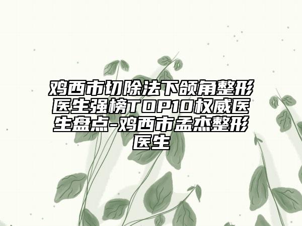 雞西市切除法下頜角整形醫(yī)生強榜TOP10權威醫(yī)生盤點-雞西市孟杰整形醫(yī)生