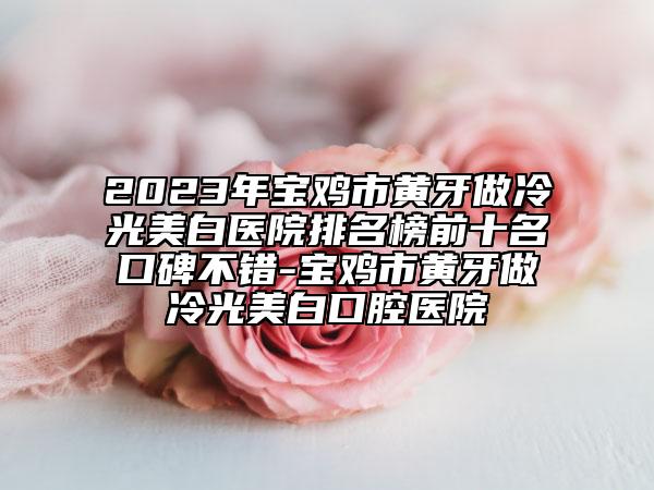 2023年寶雞市黃牙做冷光美白醫(yī)院排名榜前十名口碑不錯(cuò)-寶雞市黃牙做冷光美白口腔醫(yī)院