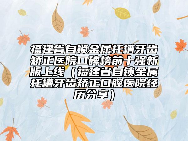 福建省自鎖金屬托槽牙齒矯正醫(yī)院口碑榜前十強(qiáng)新版上線(xiàn)（福建省自鎖金屬托槽牙齒矯正口腔醫(yī)院經(jīng)歷分享）