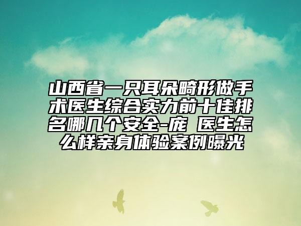 山西省一只耳朵畸形做手術醫(yī)生綜合實力前十佳排名哪幾個安全-龐瑀醫(yī)生怎么樣親身體驗案例曝光