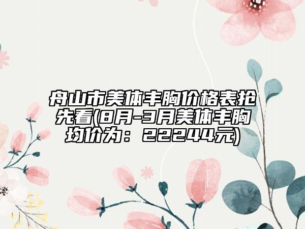 舟山市美體豐胸價格表搶先看(8月-3月美體豐胸均價為：22244元)
