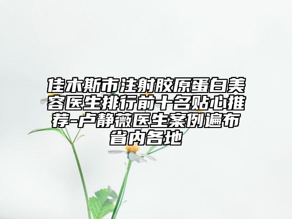 佳木斯市注射膠原蛋白美容醫(yī)生排行前十名貼心推薦-盧靜薇醫(yī)生案例遍布省內各地